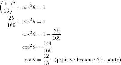 \begin{align*}     \left(\frac{5}{13}\right)^2 + \cos^2 \theta &= 1 \\     \frac{25}{169} + \cos^2 \theta &= 1 \\     \cos^2 \theta &= 1 - \frac{25}{169} \\     \cos^2 \theta &= \frac{144}{169} \\     \cos \theta &= \frac{12}{13} \quad \text{(positive because $\theta$ is acute)}     \end{align*}